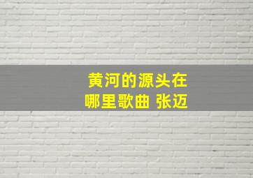 黄河的源头在哪里歌曲 张迈